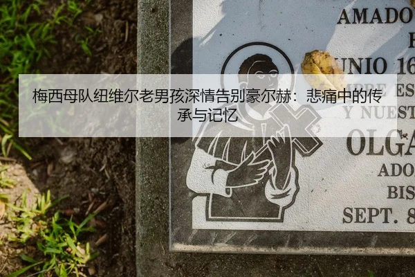 梅西母队纽维尔老男孩深情告别豪尔赫：悲痛中的传承与记忆