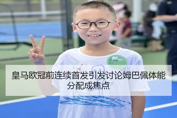 皇马欧冠前连续首发引发讨论姆巴佩体能分配成焦点
